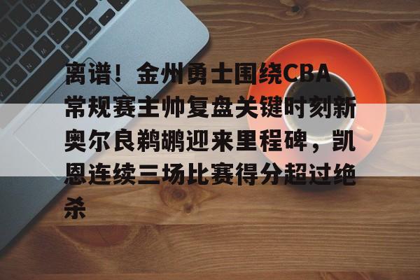 离谱！金州勇士围绕CBA常规赛主帅复盘关键时刻新奥尔良鹈鹕迎来里程碑，凯恩连续三场比赛得分超过绝杀