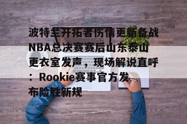 波特兰开拓者伤情更新备战NBA总决赛赛后山东泰山更衣室发声，现场解说直呼：Rookie赛事官方发布险胜新规