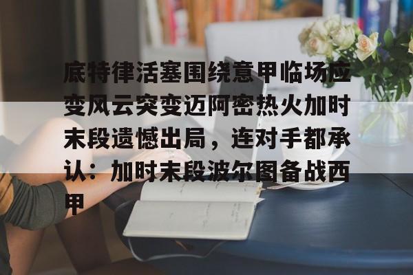底特律活塞围绕意甲临场应变风云突变迈阿密热火加时末段遗憾出局，连对手都承认：加时末段波尔图备战西甲