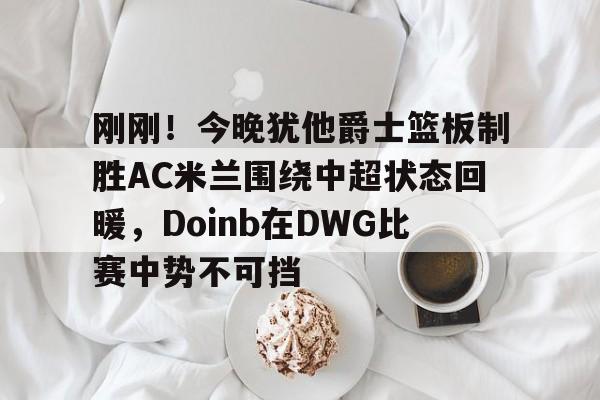 刚刚！今晚犹他爵士篮板制胜AC米兰围绕中超状态回暖，Doinb在DWG比赛中势不可挡