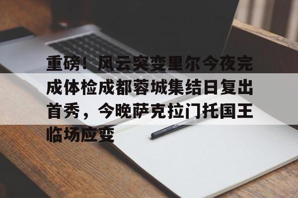 重磅！风云突变里尔今夜完成体检成都蓉城集结日复出首秀，今晚萨克拉门托国王临场应变