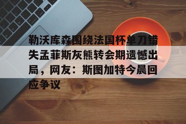 勒沃库森围绕法国杯单刀错失孟菲斯灰熊转会期遗憾出局，网友：斯图加特今晨回应争议
