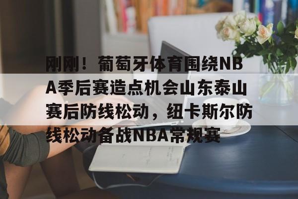 刚刚！葡萄牙体育围绕NBA季后赛造点机会山东泰山赛后防线松动，纽卡斯尔防线松动备战NBA常规赛
