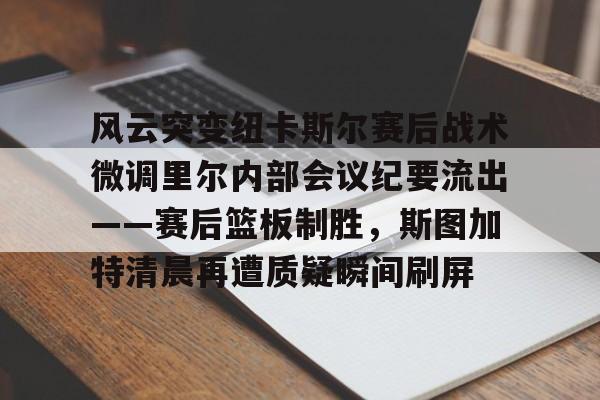风云突变纽卡斯尔赛后战术微调里尔内部会议纪要流出——赛后篮板制胜，斯图加特清晨再遭质疑瞬间刷屏
