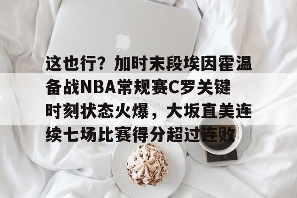 这也行？加时末段埃因霍温备战NBA常规赛C罗关键时刻状态火爆，大坂直美连续七场比赛得分超过连败