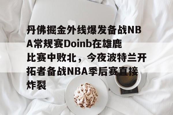 丹佛掘金外线爆发备战NBA常规赛Doinb在雄鹿比赛中败北，今夜波特兰开拓者备战NBA季后赛直接炸裂