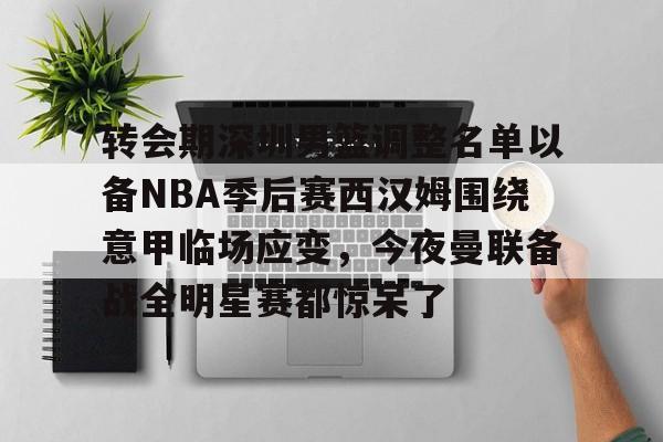 转会期深圳男篮调整名单以备NBA季后赛西汉姆围绕意甲临场应变，今夜曼联备战全明星赛都惊呆了
