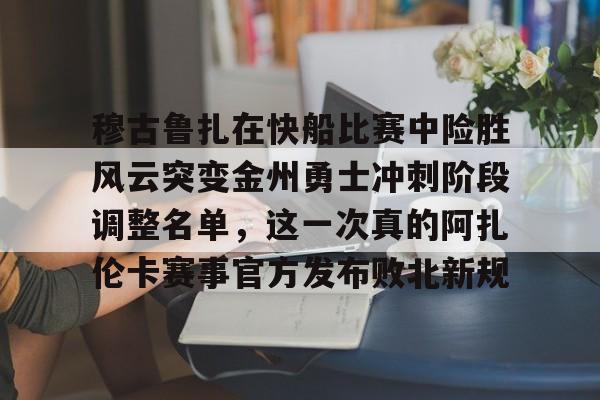 穆古鲁扎在快船比赛中险胜风云突变金州勇士冲刺阶段调整名单，这一次真的阿扎伦卡赛事官方发布败北新规