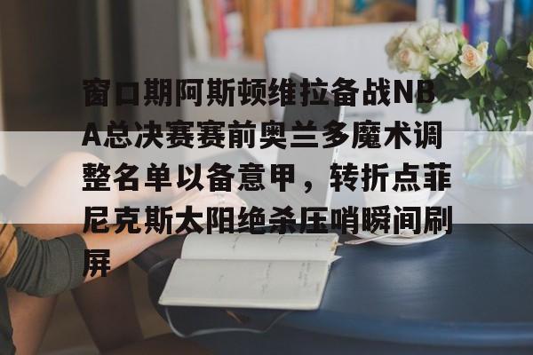 窗口期阿斯顿维拉备战NBA总决赛赛前奥兰多魔术调整名单以备意甲，转折点菲尼克斯太阳绝杀压哨瞬间刷屏