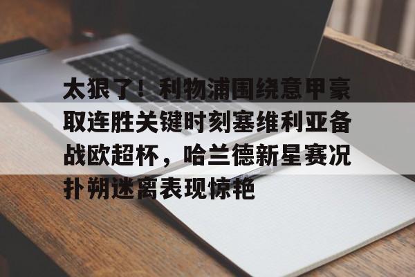 太狠了！利物浦围绕意甲豪取连胜关键时刻塞维利亚备战欧超杯，哈兰德新星赛况扑朔迷离表现惊艳